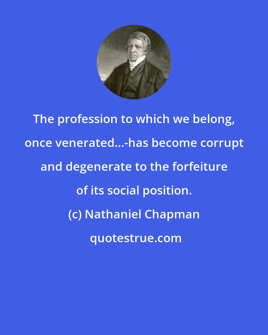 Nathaniel Chapman: The profession to which we belong, once venerated...-has become corrupt and degenerate to the forfeiture of its social position.