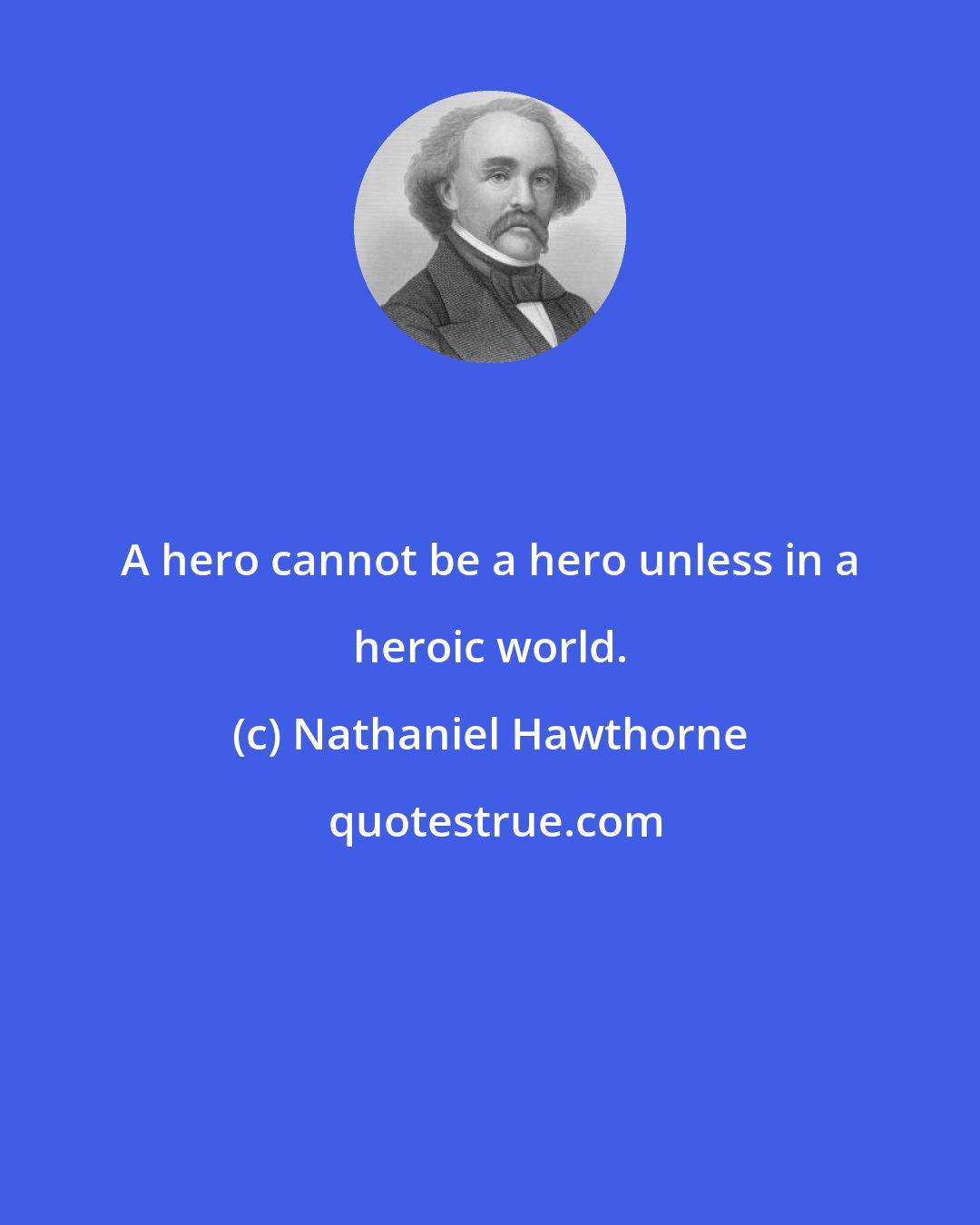 Nathaniel Hawthorne: A hero cannot be a hero unless in a heroic world.