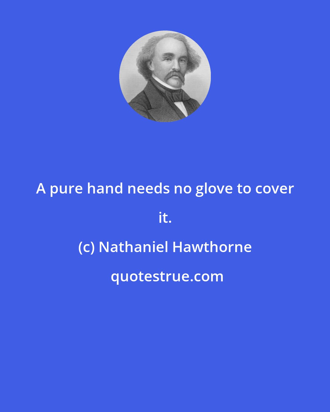 Nathaniel Hawthorne: A pure hand needs no glove to cover it.