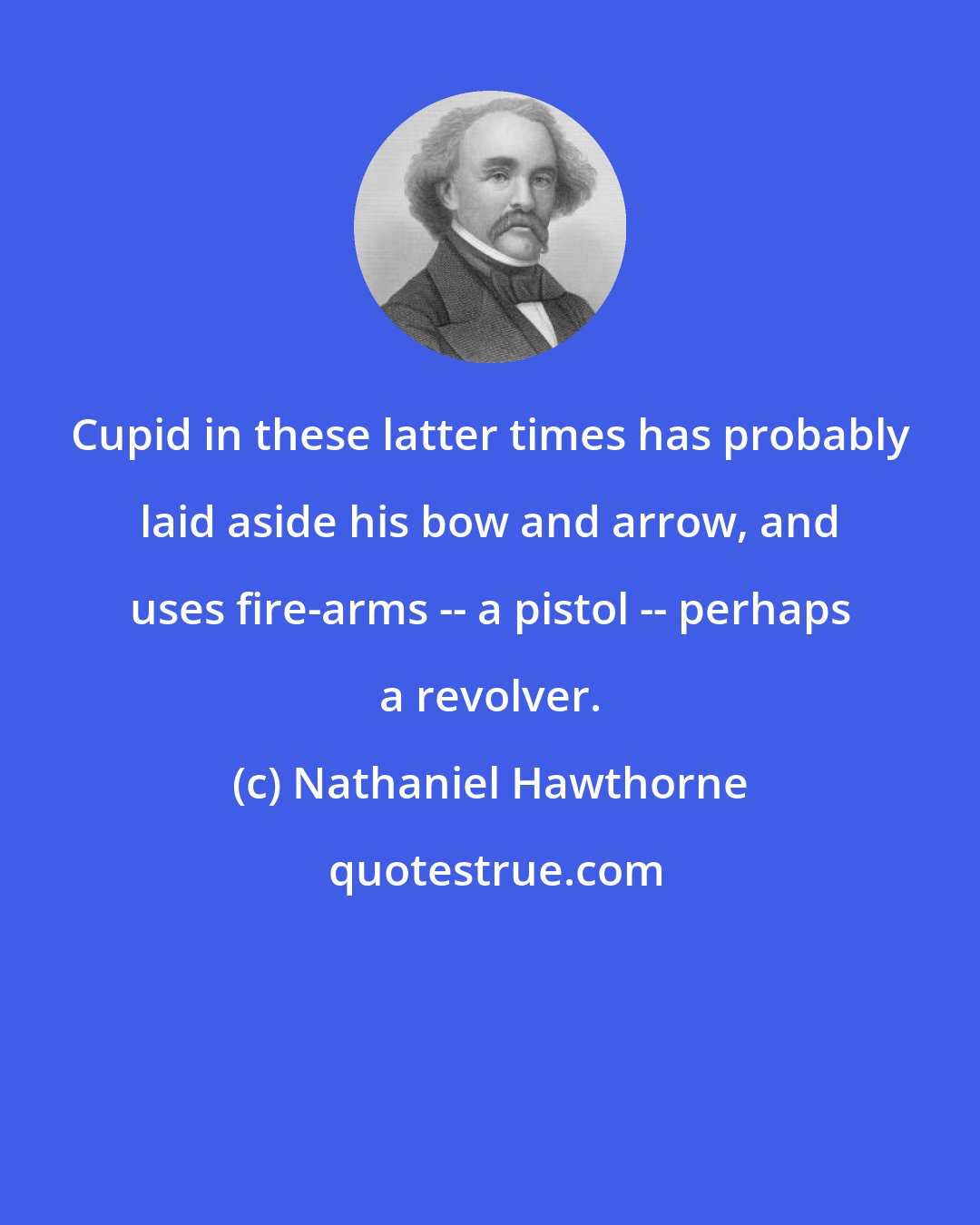 Nathaniel Hawthorne: Cupid in these latter times has probably laid aside his bow and arrow, and uses fire-arms -- a pistol -- perhaps a revolver.