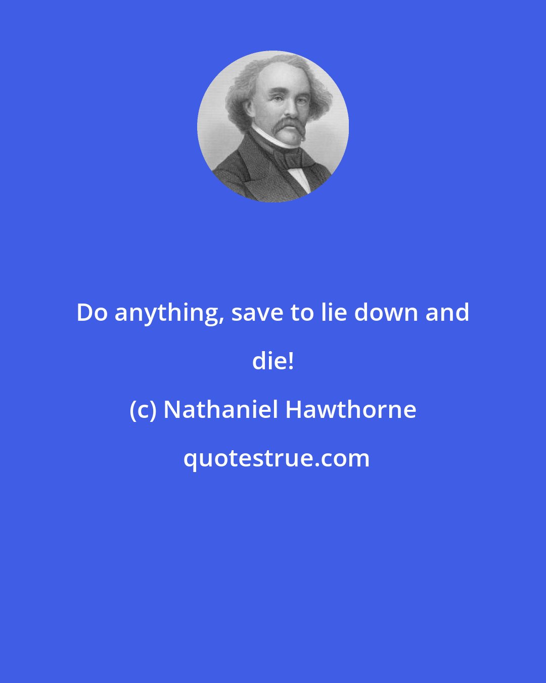 Nathaniel Hawthorne: Do anything, save to lie down and die!