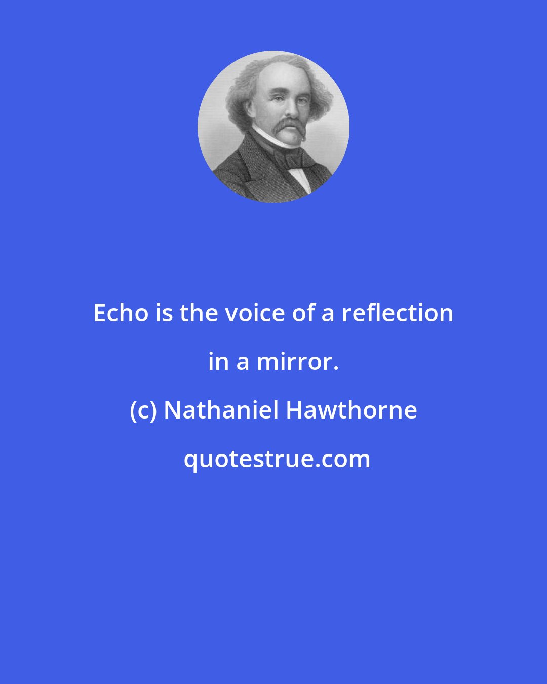 Nathaniel Hawthorne: Echo is the voice of a reflection in a mirror.