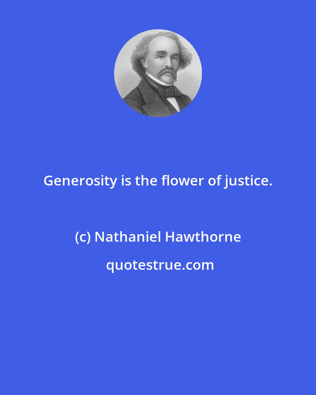 Nathaniel Hawthorne: Generosity is the flower of justice.