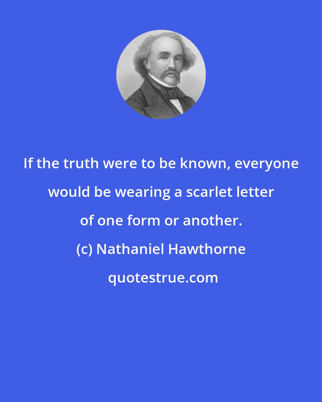 Nathaniel Hawthorne: If the truth were to be known, everyone would be wearing a scarlet letter of one form or another.