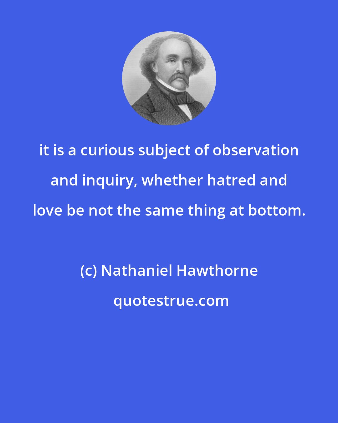 Nathaniel Hawthorne: it is a curious subject of observation and inquiry, whether hatred and love be not the same thing at bottom.