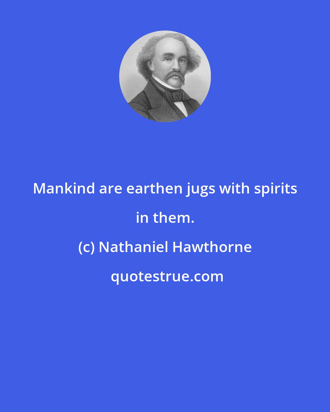 Nathaniel Hawthorne: Mankind are earthen jugs with spirits in them.