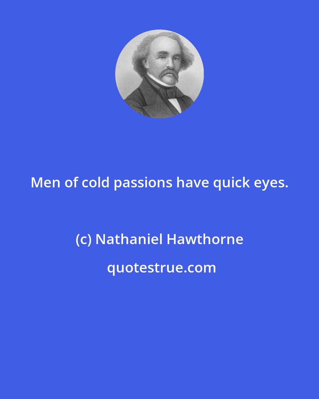 Nathaniel Hawthorne: Men of cold passions have quick eyes.