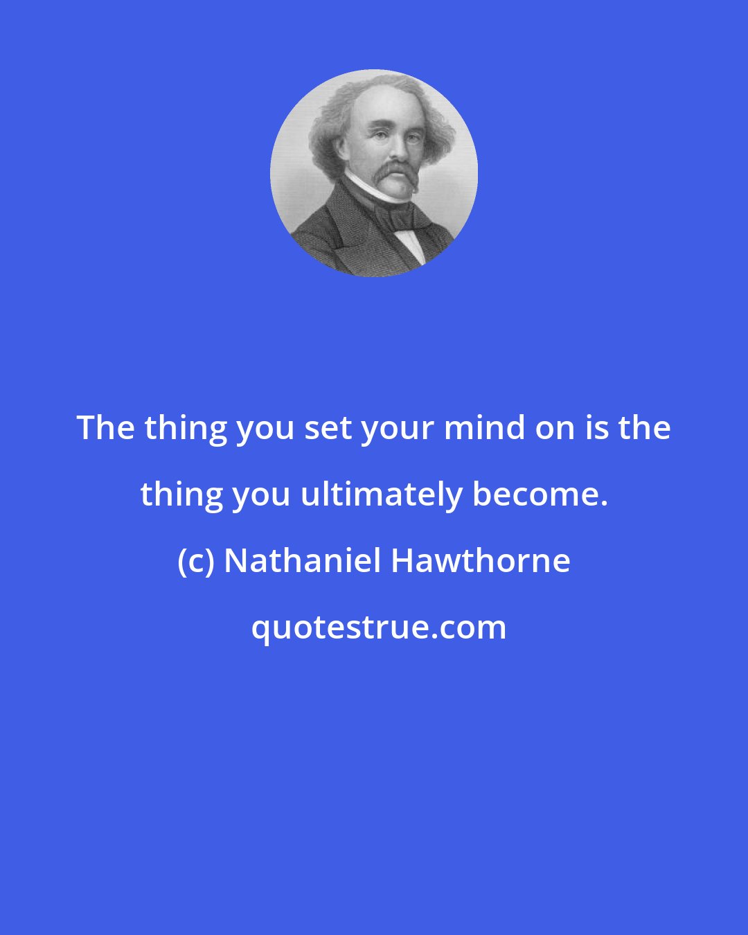 Nathaniel Hawthorne: The thing you set your mind on is the thing you ultimately become.