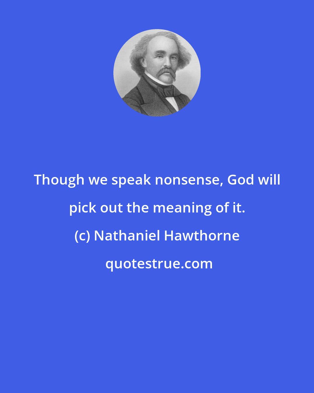 Nathaniel Hawthorne: Though we speak nonsense, God will pick out the meaning of it.