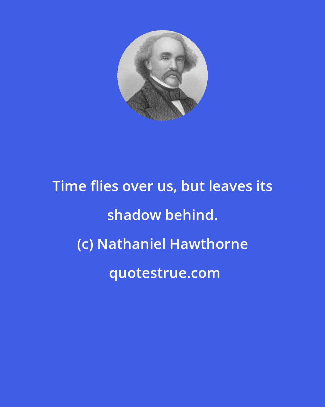 Nathaniel Hawthorne: Time flies over us, but leaves its shadow behind.