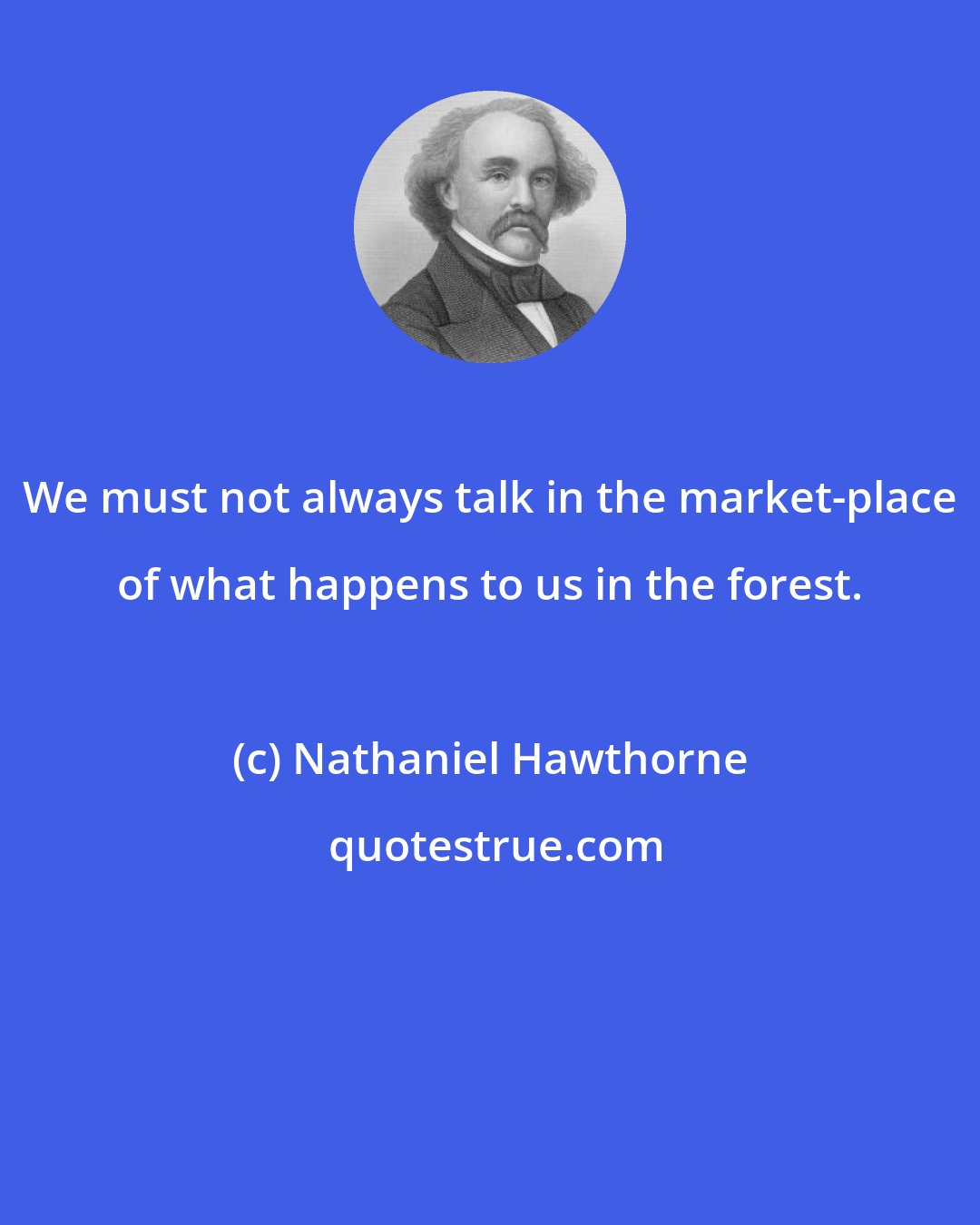 Nathaniel Hawthorne: We must not always talk in the market-place of what happens to us in the forest.