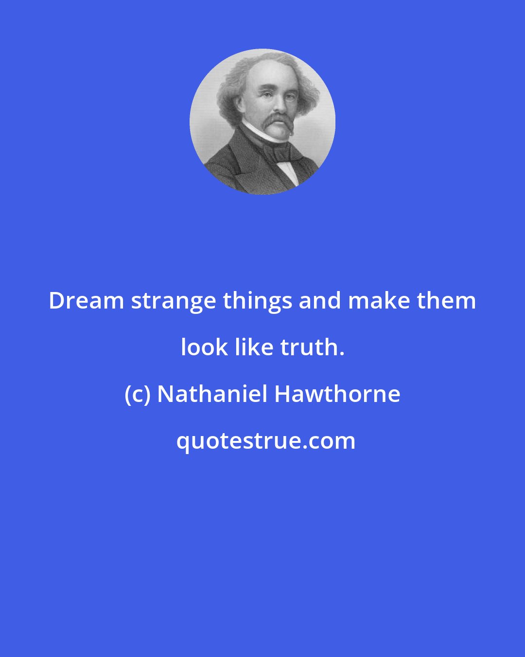 Nathaniel Hawthorne: Dream strange things and make them look like truth.