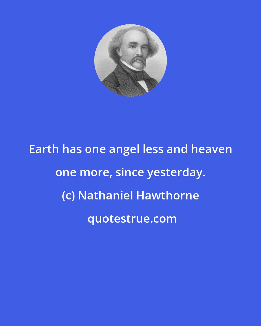 Nathaniel Hawthorne: Earth has one angel less and heaven one more, since yesterday.