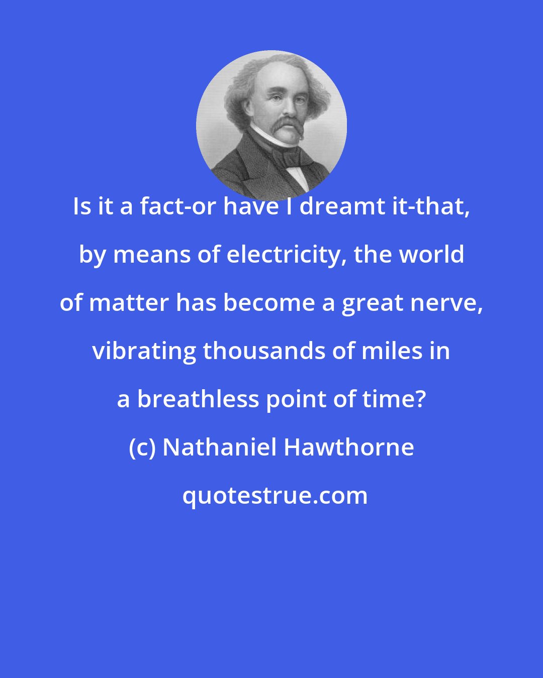 Nathaniel Hawthorne: Is it a fact-or have I dreamt it-that, by means of electricity, the world of matter has become a great nerve, vibrating thousands of miles in a breathless point of time?