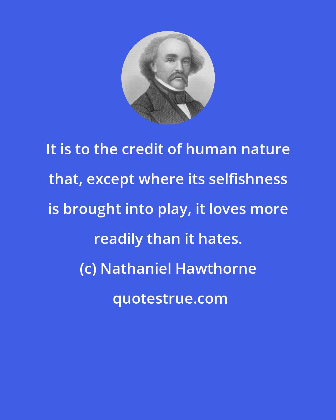 Nathaniel Hawthorne: It is to the credit of human nature that, except where its selfishness is brought into play, it loves more readily than it hates.