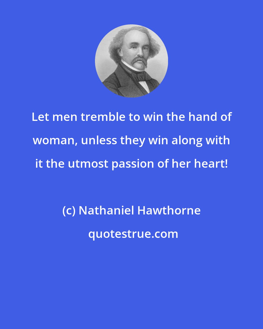 Nathaniel Hawthorne: Let men tremble to win the hand of woman, unless they win along with it the utmost passion of her heart!