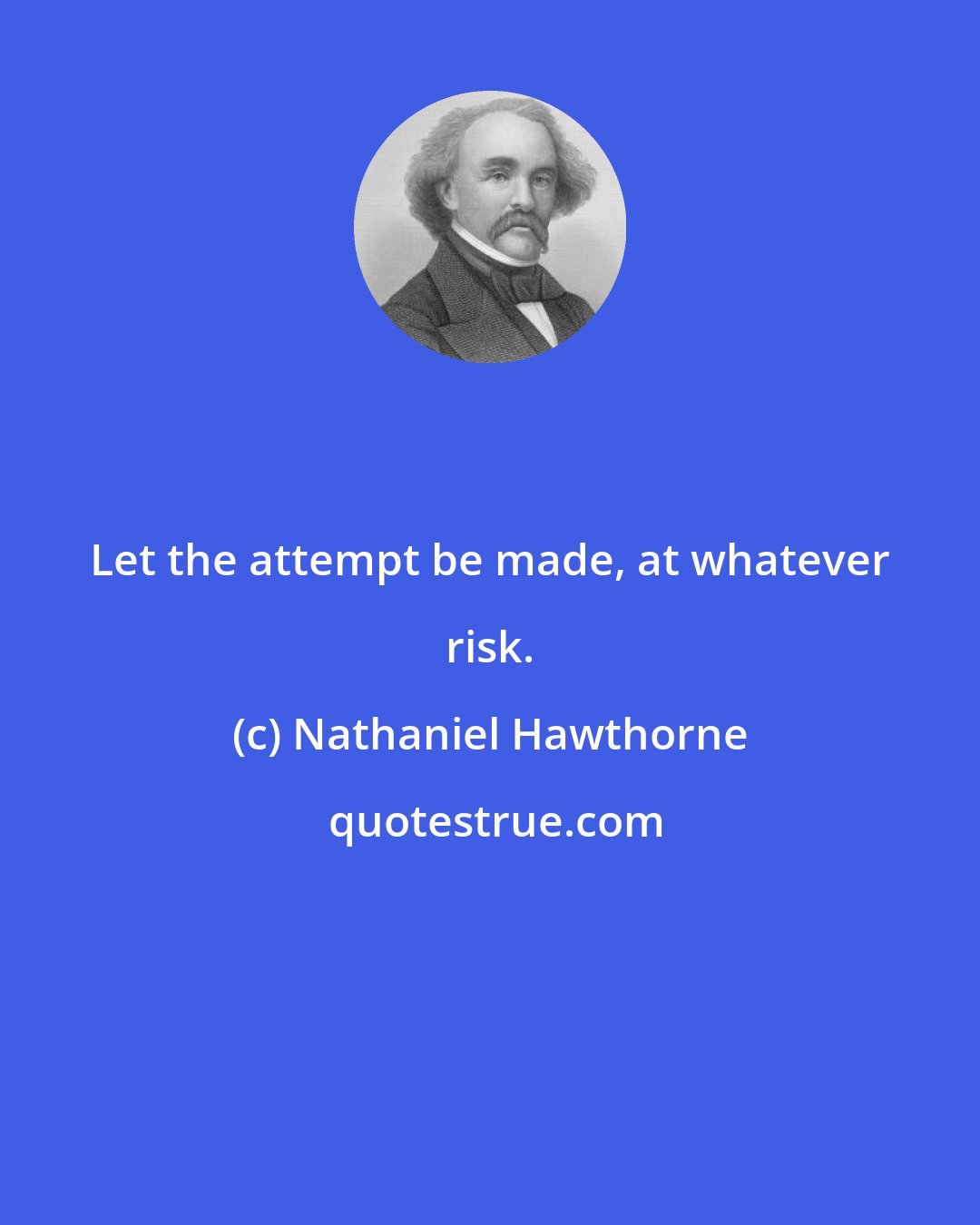 Nathaniel Hawthorne: Let the attempt be made, at whatever risk.