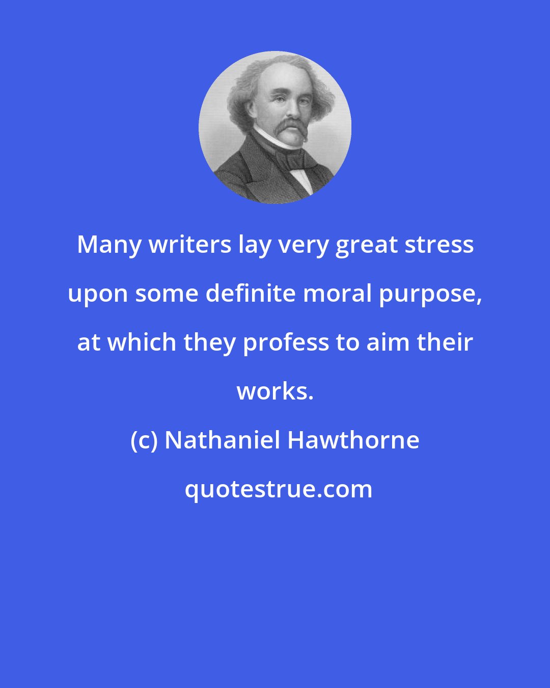 Nathaniel Hawthorne: Many writers lay very great stress upon some definite moral purpose, at which they profess to aim their works.