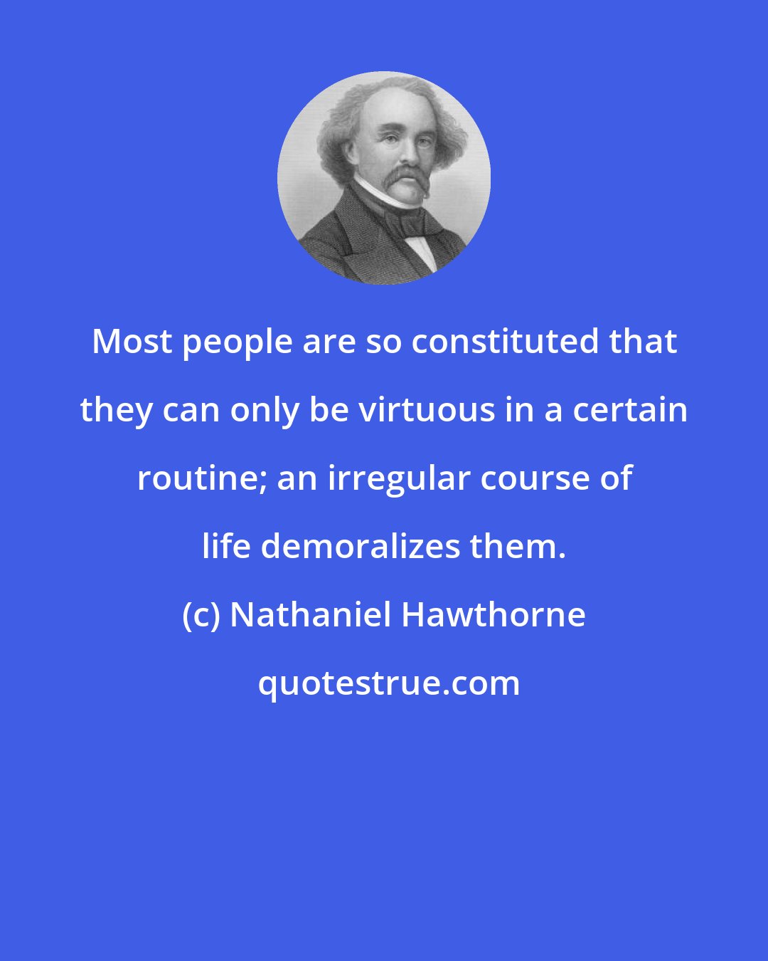 Nathaniel Hawthorne: Most people are so constituted that they can only be virtuous in a certain routine; an irregular course of life demoralizes them.