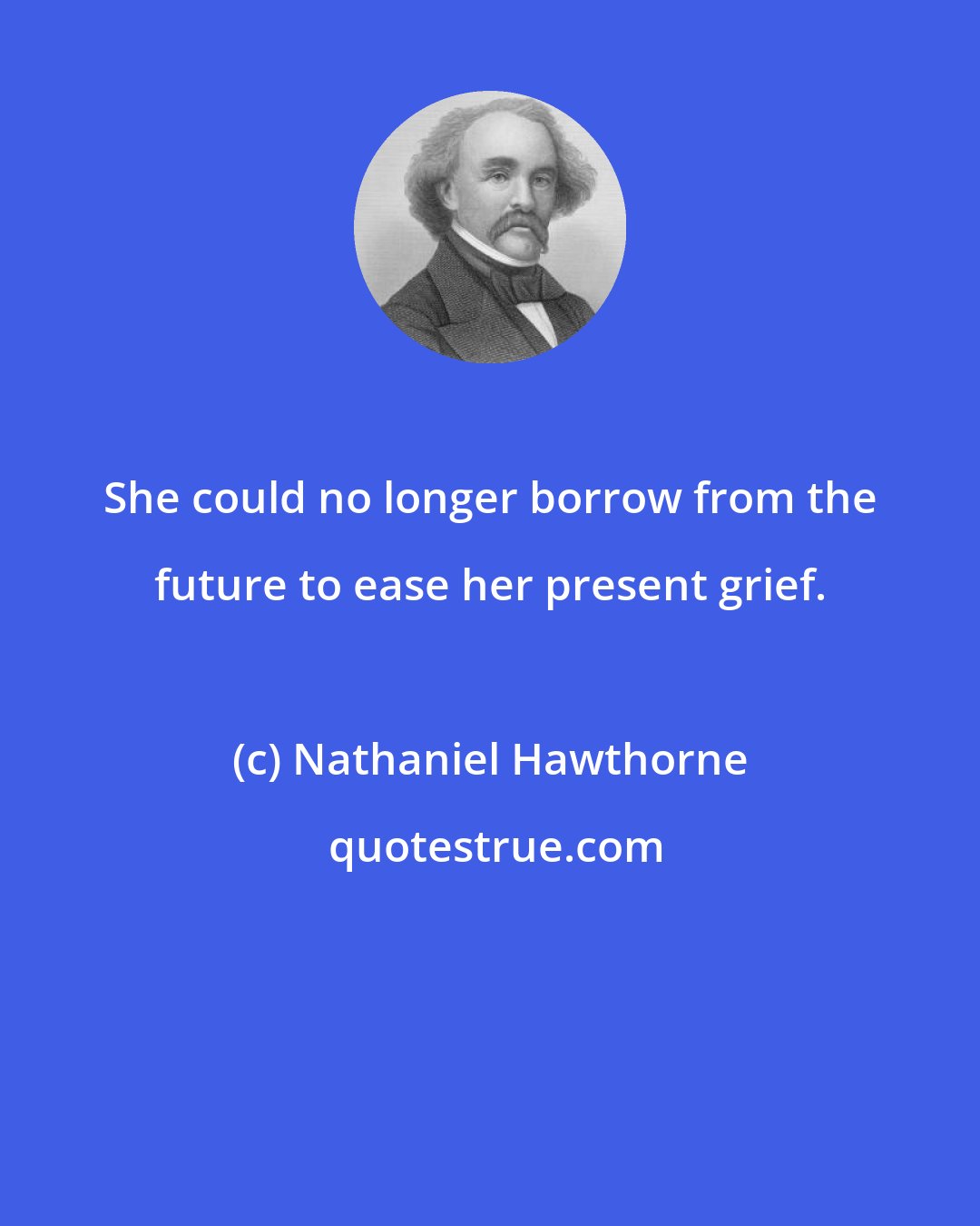 Nathaniel Hawthorne: She could no longer borrow from the future to ease her present grief.