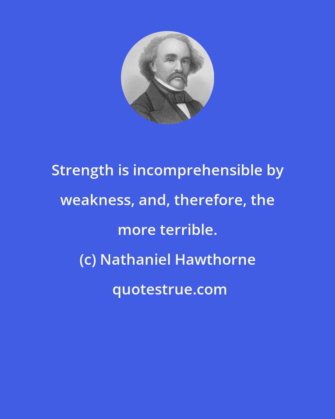 Nathaniel Hawthorne: Strength is incomprehensible by weakness, and, therefore, the more terrible.