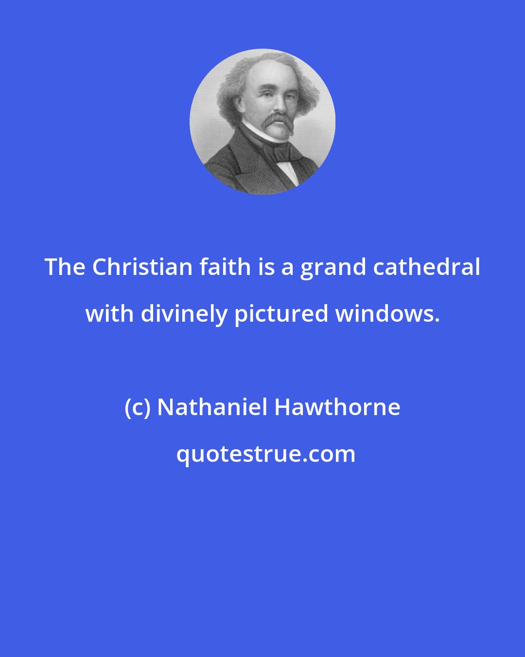 Nathaniel Hawthorne: The Christian faith is a grand cathedral with divinely pictured windows.