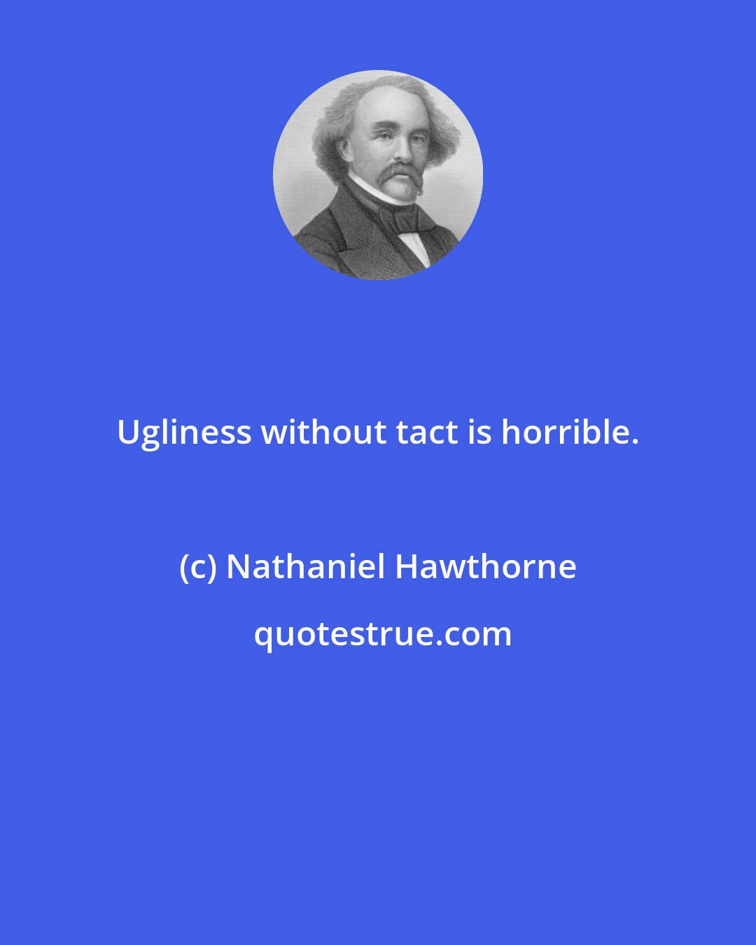 Nathaniel Hawthorne: Ugliness without tact is horrible.