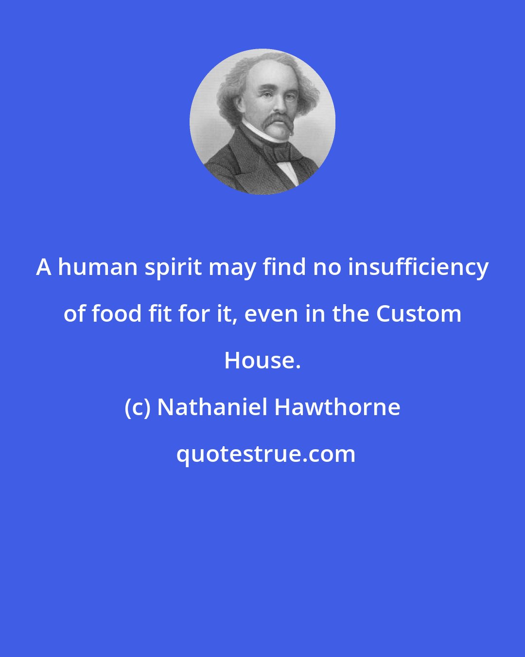 Nathaniel Hawthorne: A human spirit may find no insufficiency of food fit for it, even in the Custom House.