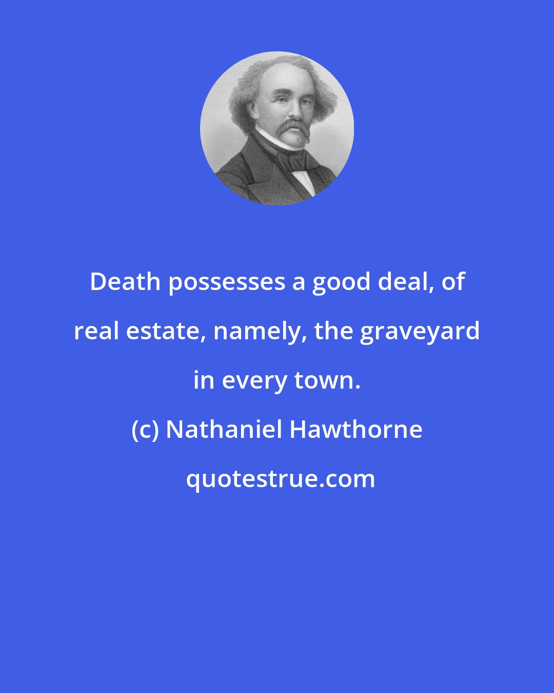 Nathaniel Hawthorne: Death possesses a good deal, of real estate, namely, the graveyard in every town.