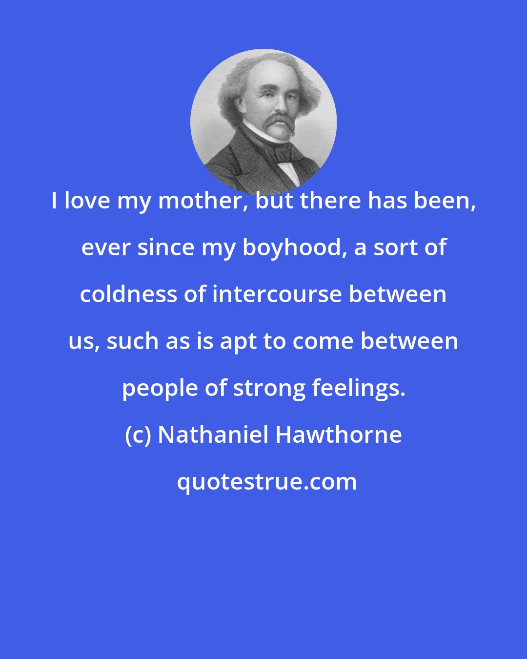 Nathaniel Hawthorne: I love my mother, but there has been, ever since my boyhood, a sort of coldness of intercourse between us, such as is apt to come between people of strong feelings.