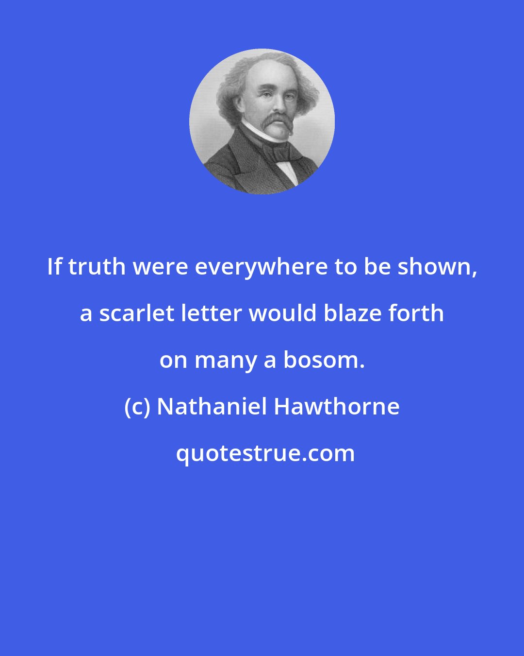 Nathaniel Hawthorne: If truth were everywhere to be shown, a scarlet letter would blaze forth on many a bosom.