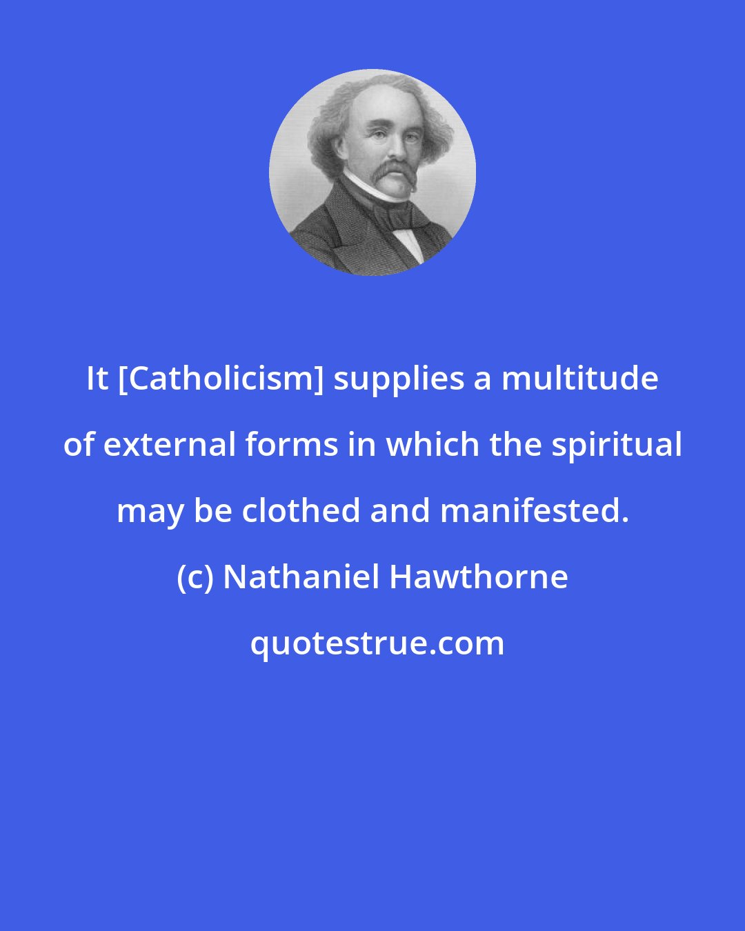 Nathaniel Hawthorne: It [Catholicism] supplies a multitude of external forms in which the spiritual may be clothed and manifested.