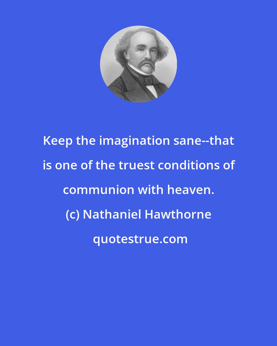 Nathaniel Hawthorne: Keep the imagination sane--that is one of the truest conditions of communion with heaven.