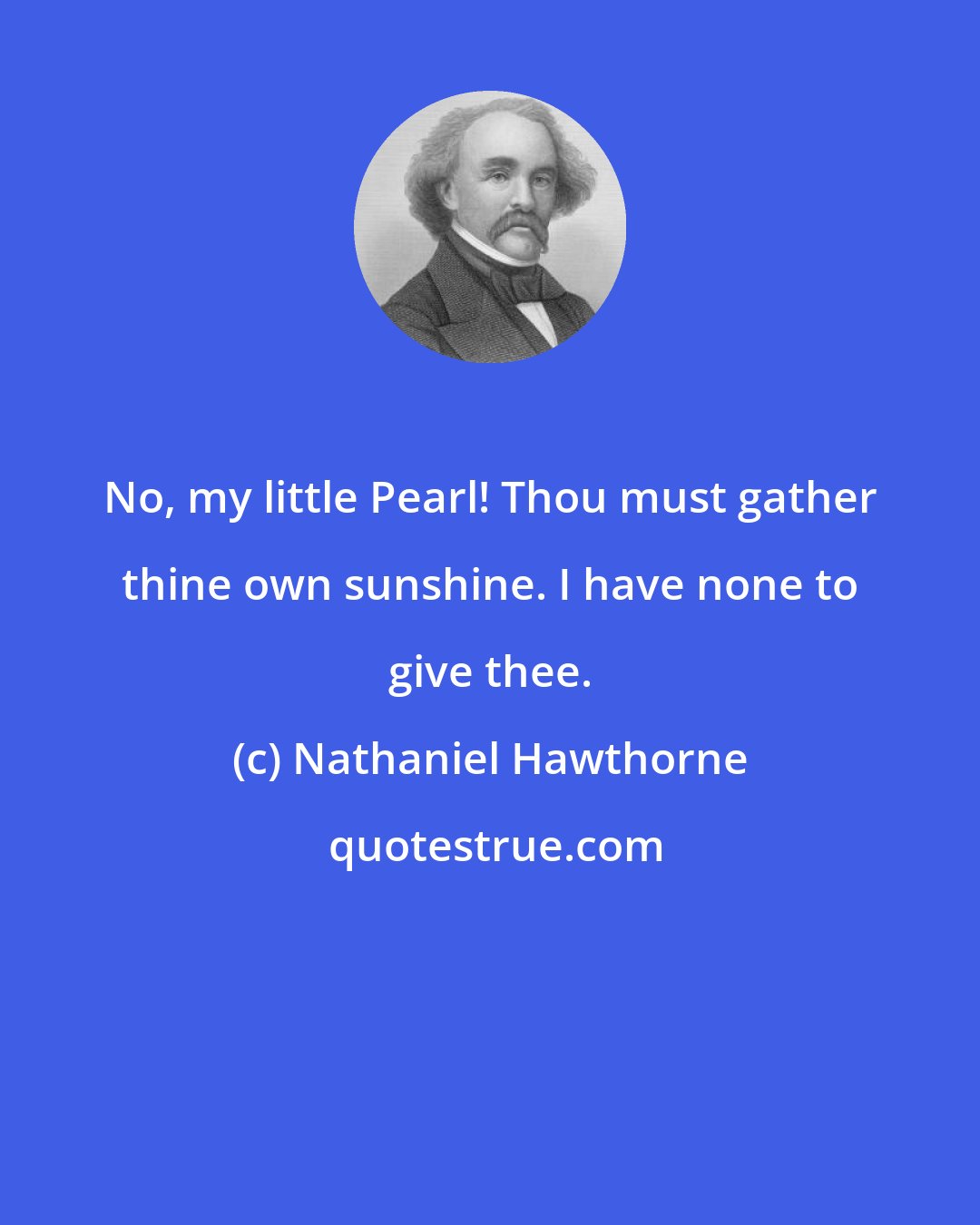 Nathaniel Hawthorne: No, my little Pearl! Thou must gather thine own sunshine. I have none to give thee.