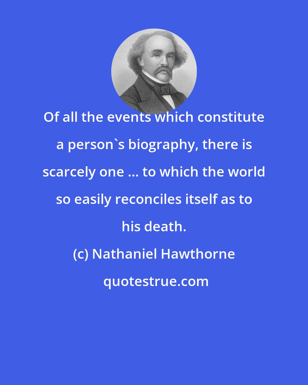 Nathaniel Hawthorne: Of all the events which constitute a person's biography, there is scarcely one ... to which the world so easily reconciles itself as to his death.