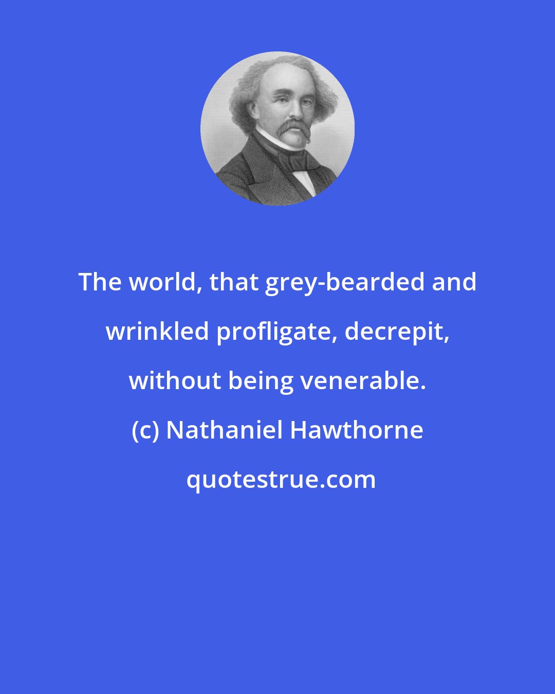 Nathaniel Hawthorne: The world, that grey-bearded and wrinkled profligate, decrepit, without being venerable.