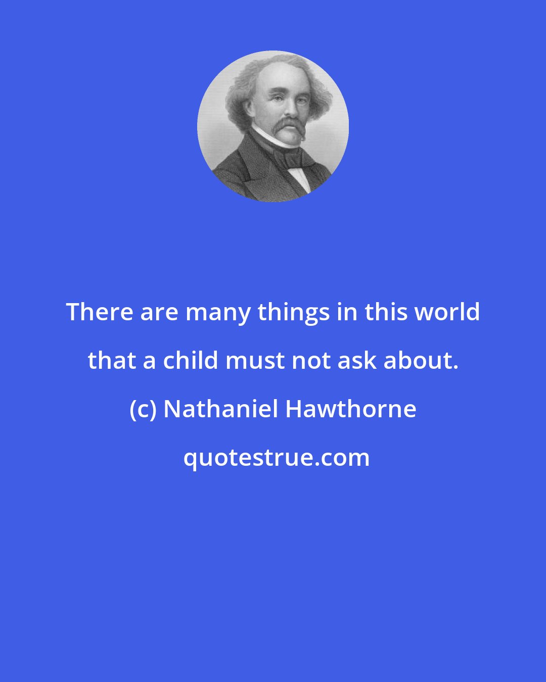 Nathaniel Hawthorne: There are many things in this world that a child must not ask about.