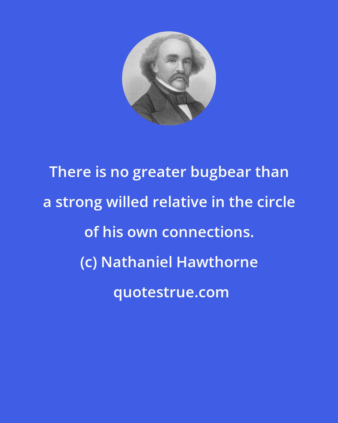 Nathaniel Hawthorne: There is no greater bugbear than a strong willed relative in the circle of his own connections.