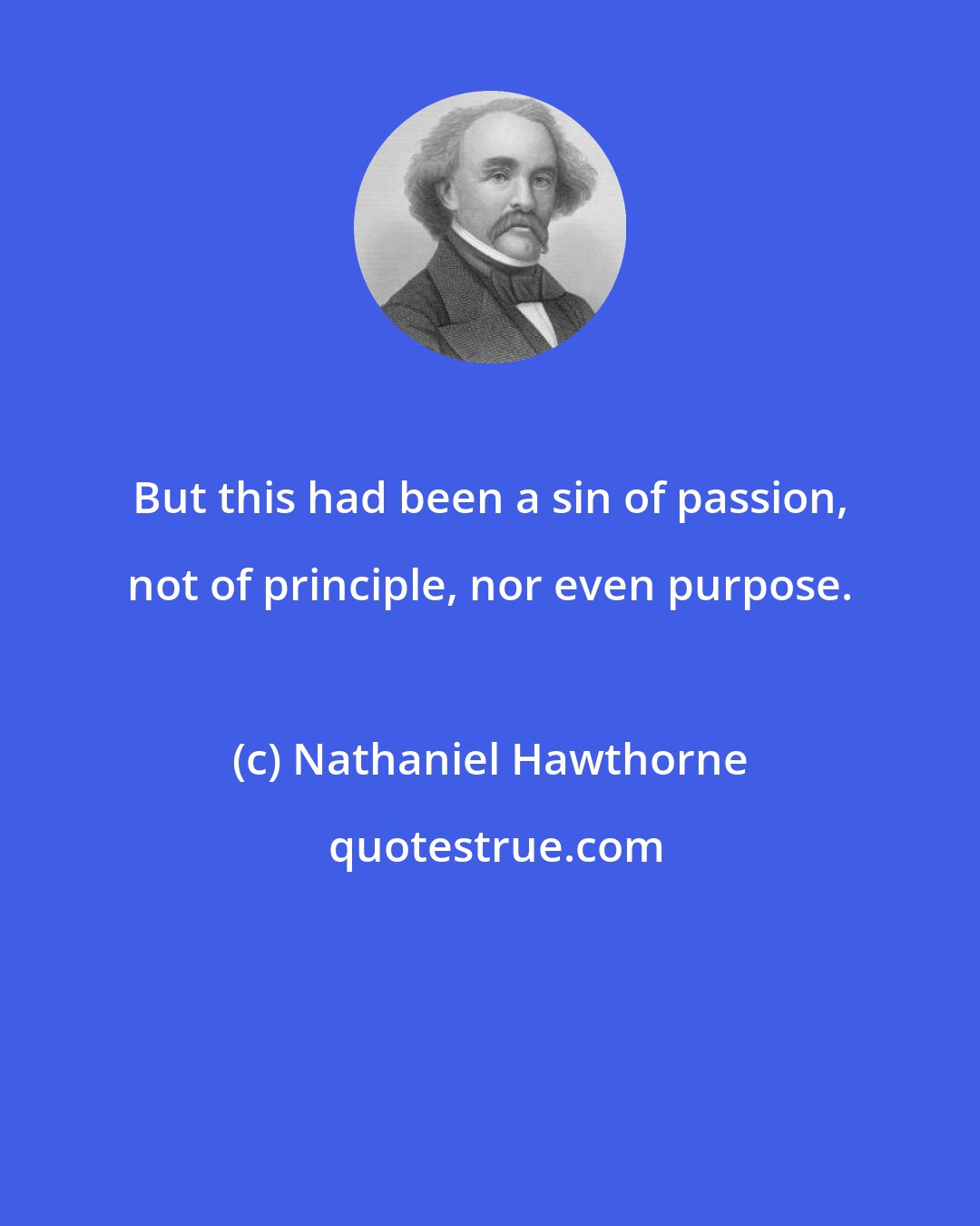 Nathaniel Hawthorne: But this had been a sin of passion, not of principle, nor even purpose.