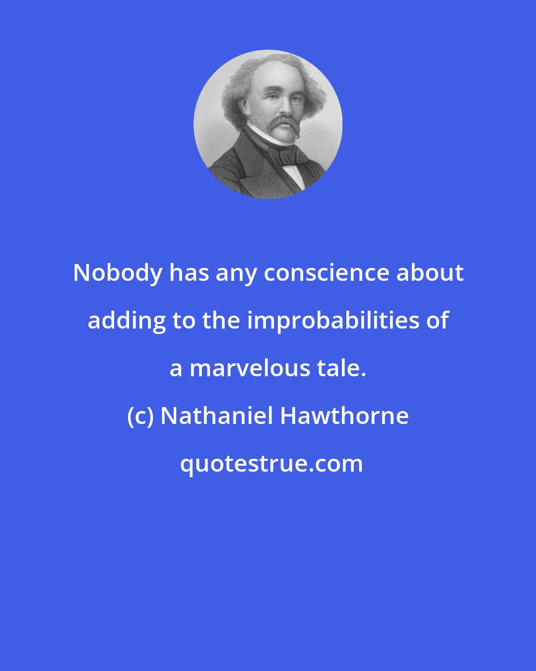 Nathaniel Hawthorne: Nobody has any conscience about adding to the improbabilities of a marvelous tale.