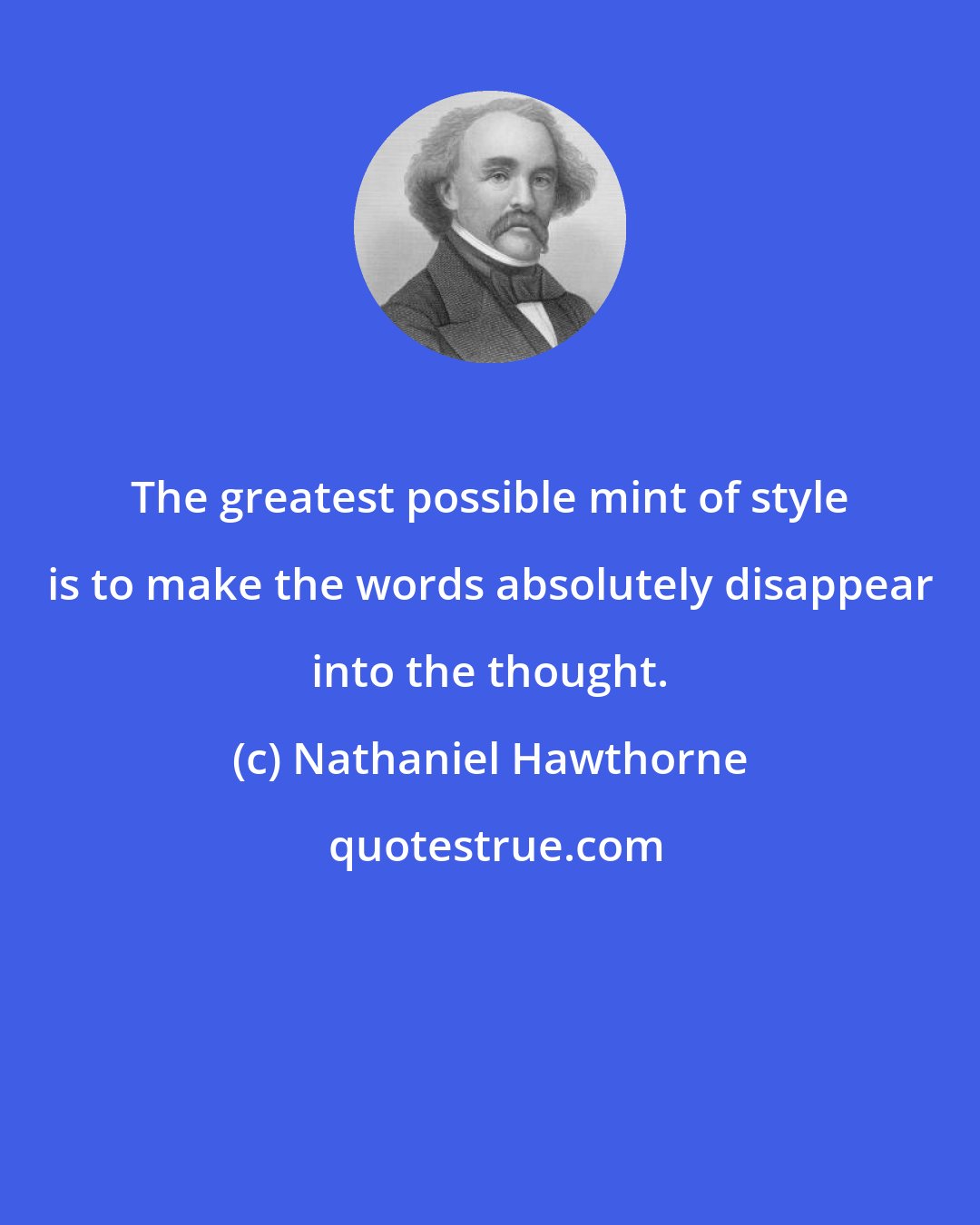 Nathaniel Hawthorne: The greatest possible mint of style is to make the words absolutely disappear into the thought.