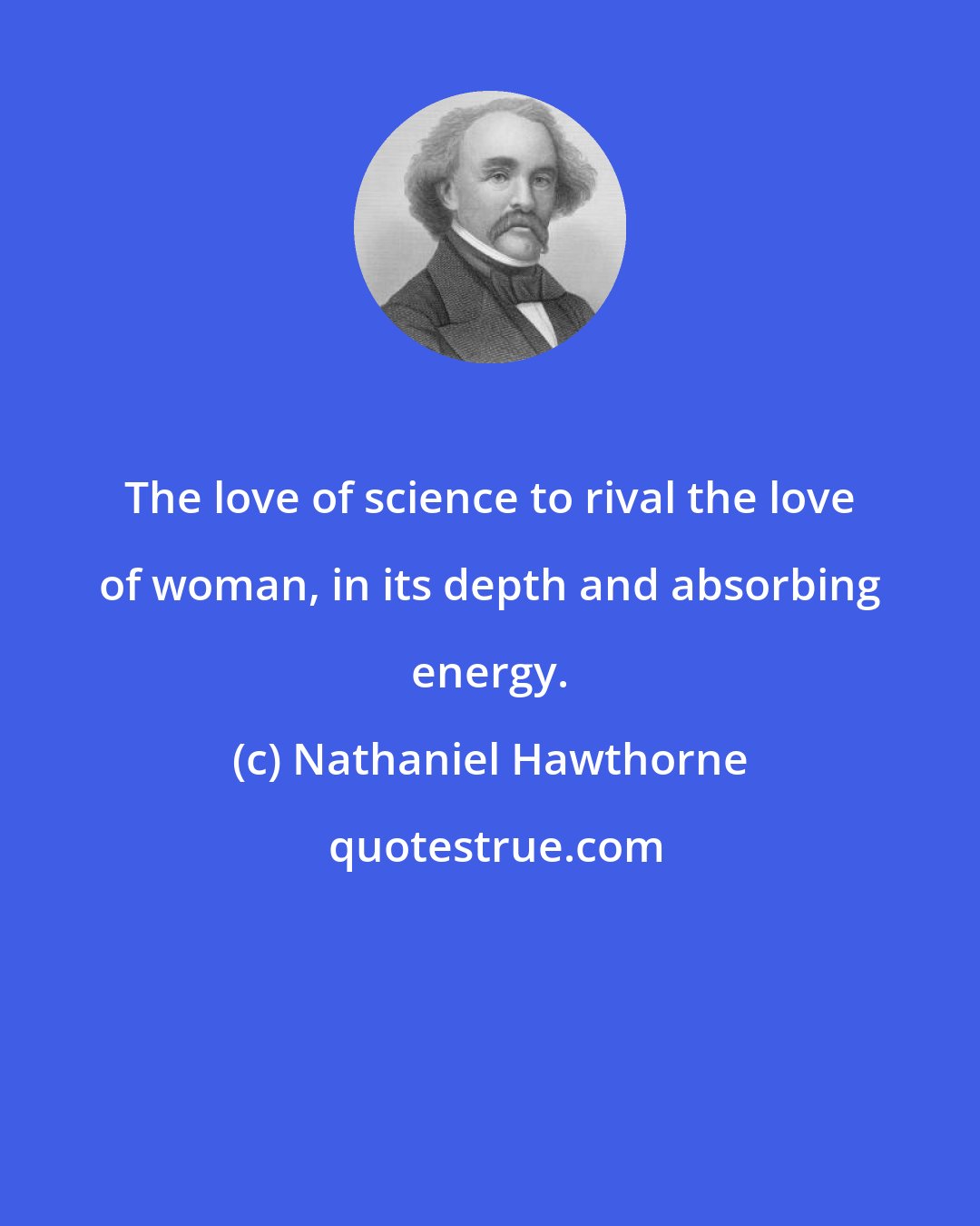 Nathaniel Hawthorne: The love of science to rival the love of woman, in its depth and absorbing energy.