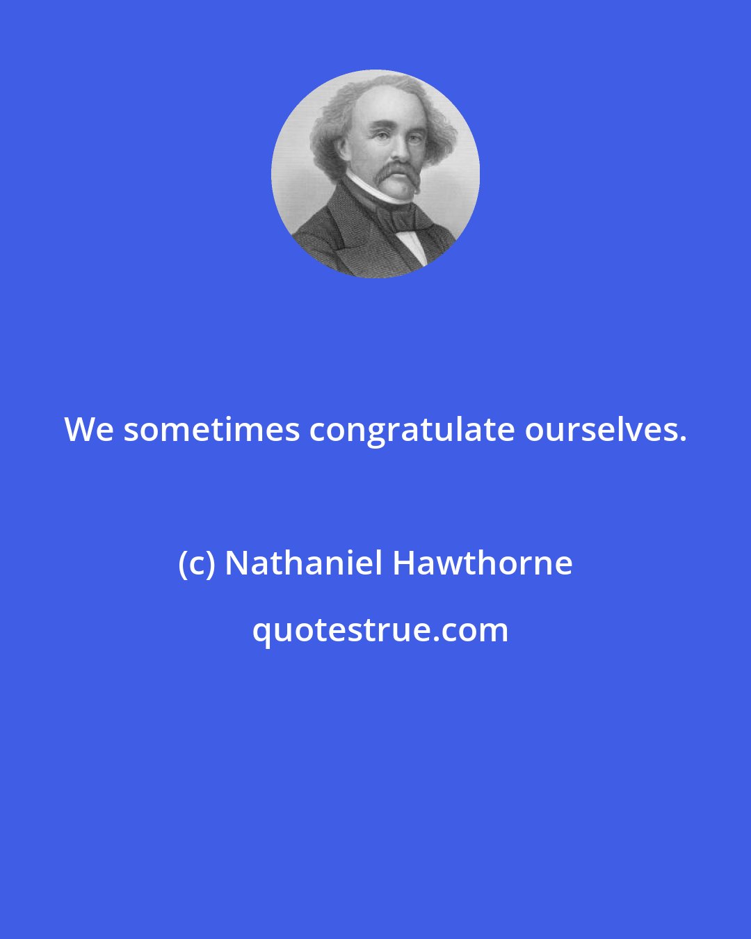 Nathaniel Hawthorne: We sometimes congratulate ourselves.