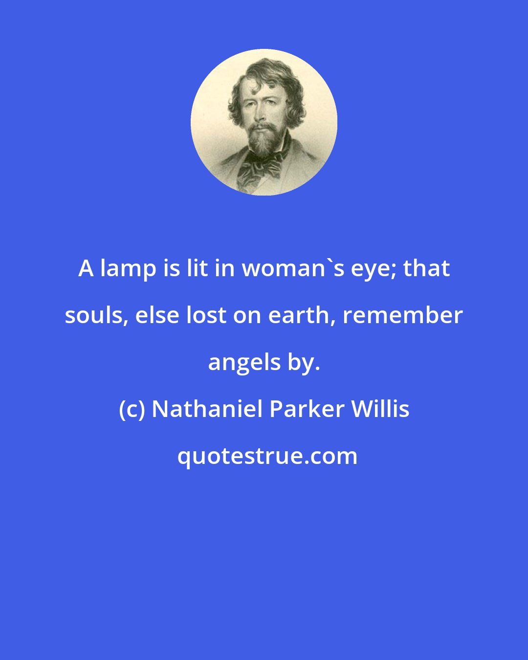 Nathaniel Parker Willis: A lamp is lit in woman's eye; that souls, else lost on earth, remember angels by.