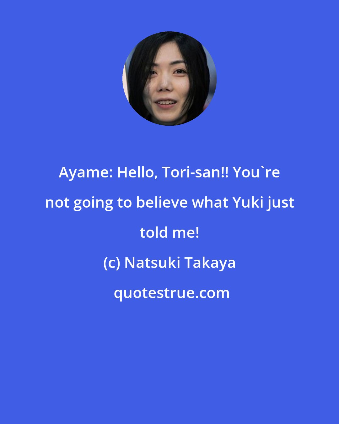 Natsuki Takaya: Ayame: Hello, Tori-san!! You're not going to believe what Yuki just told me!