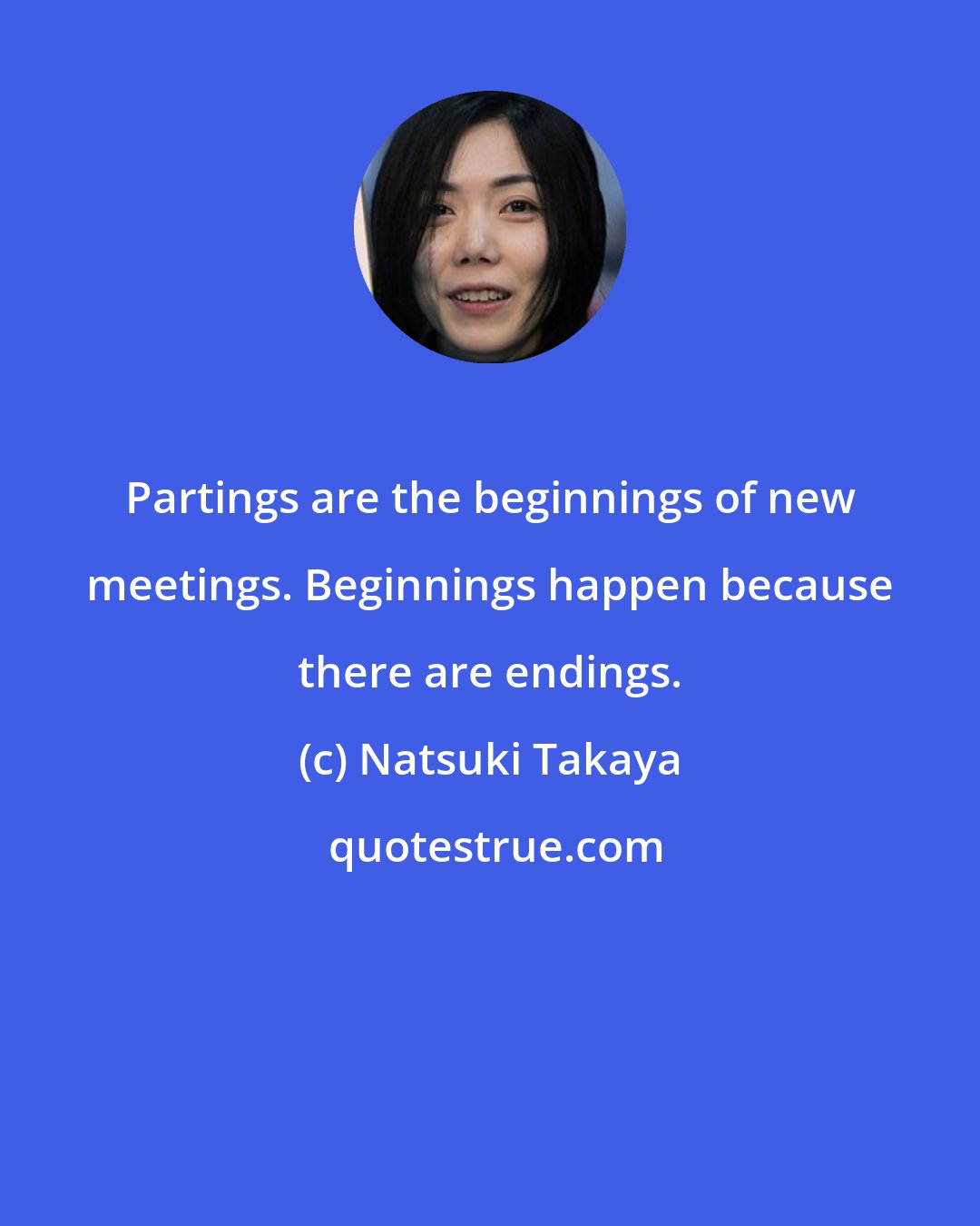 Natsuki Takaya: Partings are the beginnings of new meetings. Beginnings happen because there are endings.