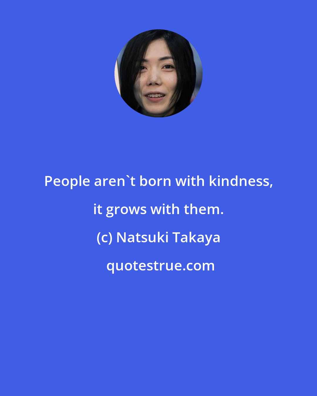 Natsuki Takaya: People aren't born with kindness, it grows with them.