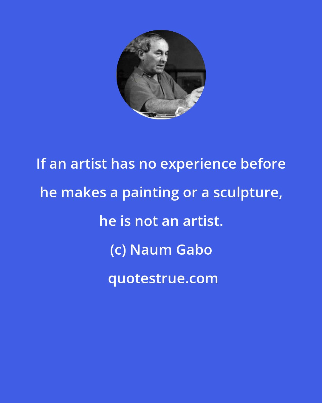 Naum Gabo: If an artist has no experience before he makes a painting or a sculpture, he is not an artist.