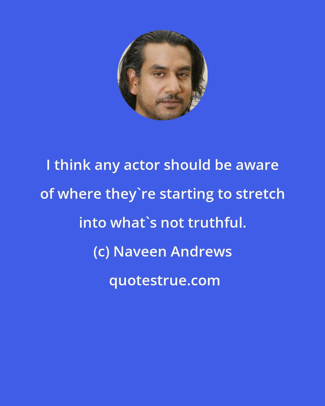 Naveen Andrews: I think any actor should be aware of where they're starting to stretch into what's not truthful.