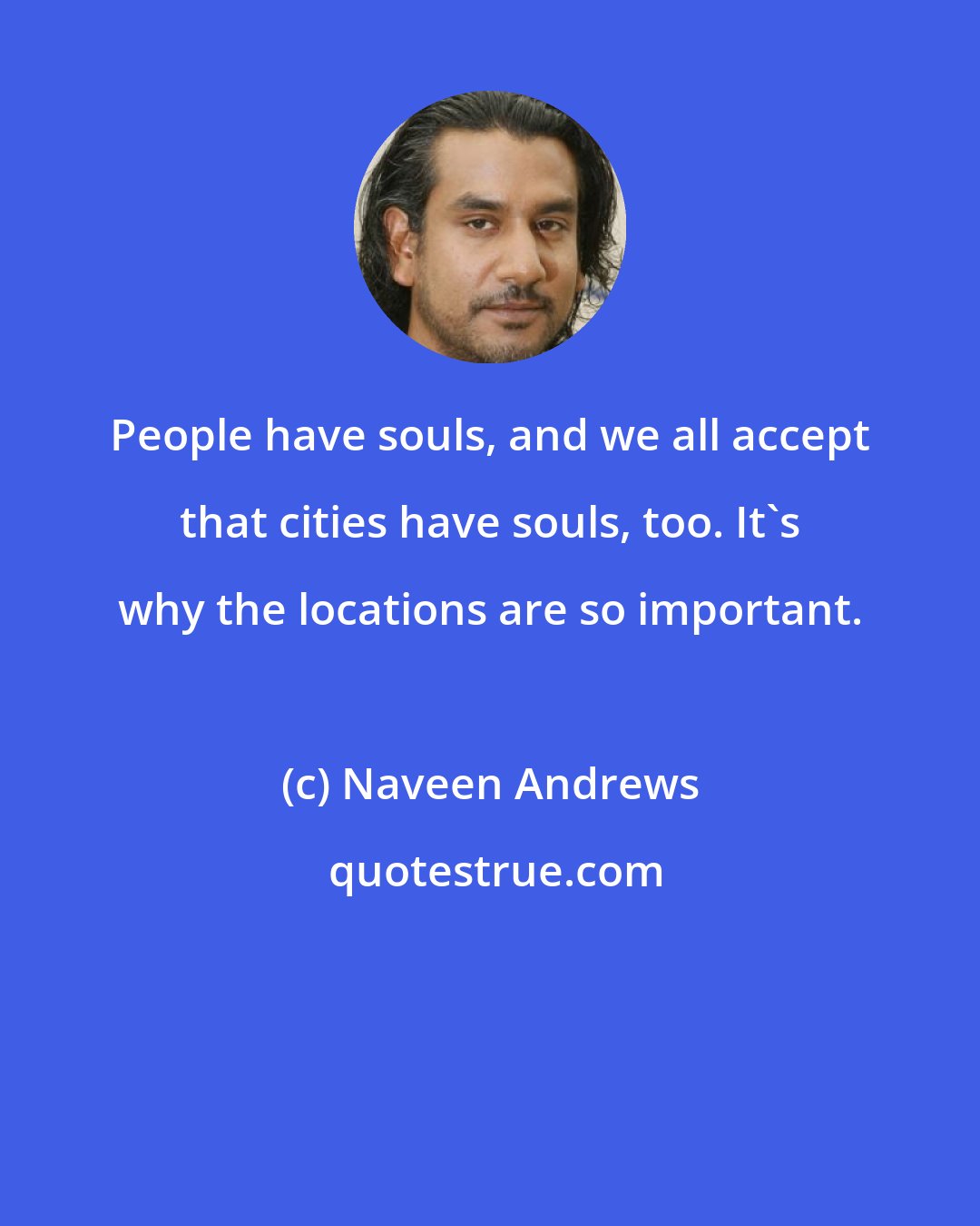 Naveen Andrews: People have souls, and we all accept that cities have souls, too. It's why the locations are so important.